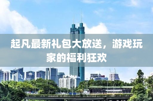 起凡最新礼包大放送，游戏玩家的福利狂欢