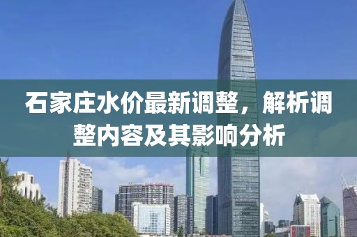 石家庄水价最新调整，解析调整内容及其影响分析