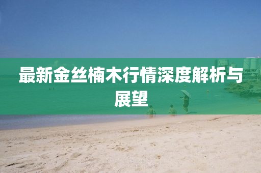 最新金丝楠木行情深度解析与展望