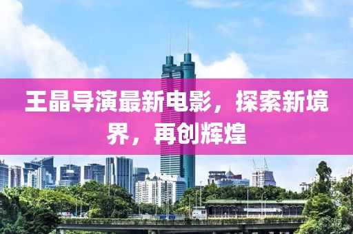 王晶导演最新电影，探索新境界，再创辉煌