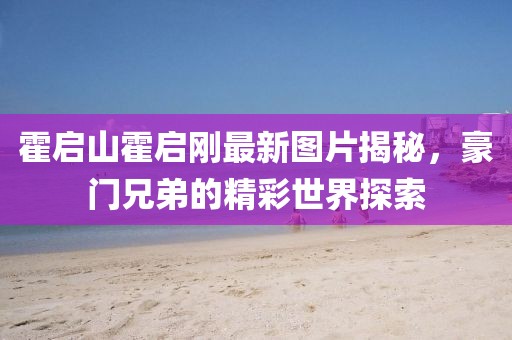 霍启山霍启刚最新图片揭秘，豪门兄弟的精彩世界探索