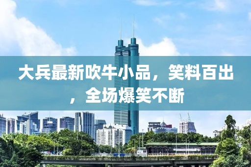 大兵最新吹牛小品，笑料百出，全场爆笑不断