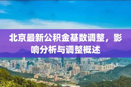 北京最新公积金基数调整，影响分析与调整概述