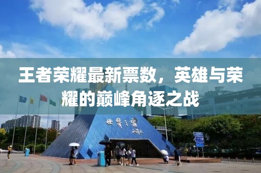 王者荣耀最新票数，英雄与荣耀的巅峰角逐之战