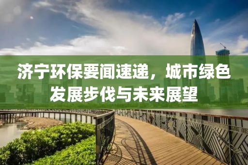 济宁环保要闻速递，城市绿色发展步伐与未来展望