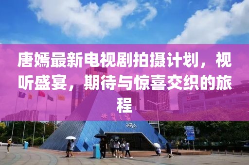 唐嫣最新电视剧拍摄计划，视听盛宴，期待与惊喜交织的旅程