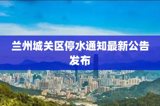 兰州城关区停水通知最新公告发布