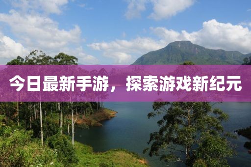 今日最新手游，探索游戏新纪元