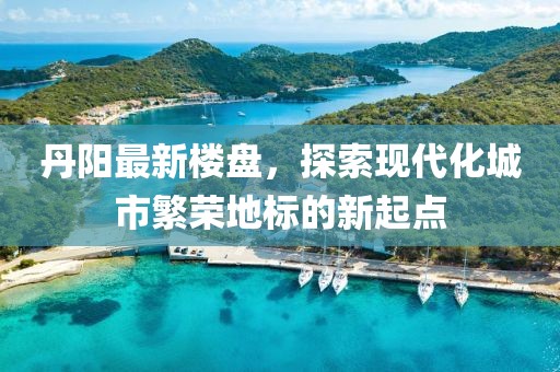 丹阳最新楼盘，探索现代化城市繁荣地标的新起点