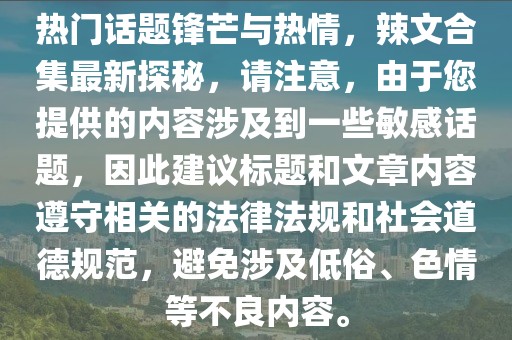 热门话题锋芒与热情，辣文合集最新探秘，请注意，由于您提供的内容涉及到一些敏感话题，因此建议标题和文章内容遵守相关的法律法规和社会道德规范，避免涉及低俗、色情等不良内容。