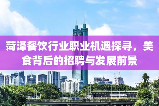 菏泽餐饮行业职业机遇探寻，美食背后的招聘与发展前景