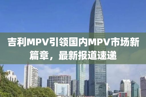 吉利MPV引领国内MPV市场新篇章，最新报道速递