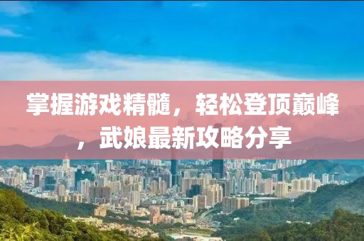 掌握游戏精髓，轻松登顶巅峰，武娘最新攻略分享