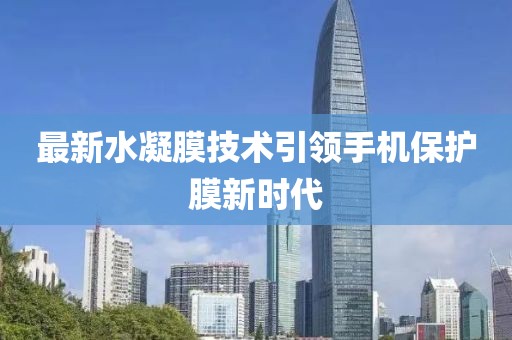 最新水凝膜技术引领手机保护膜新时代