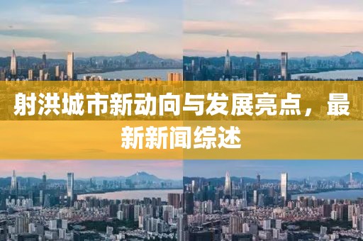 射洪城市新动向与发展亮点，最新新闻综述