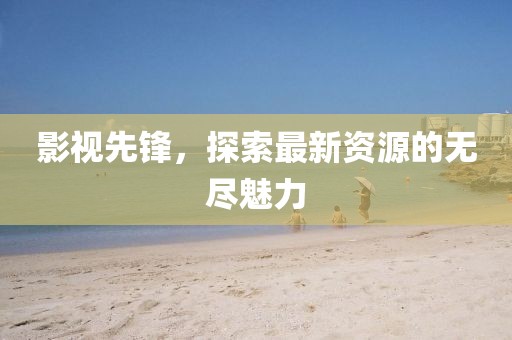 影视先锋，探索最新资源的无尽魅力