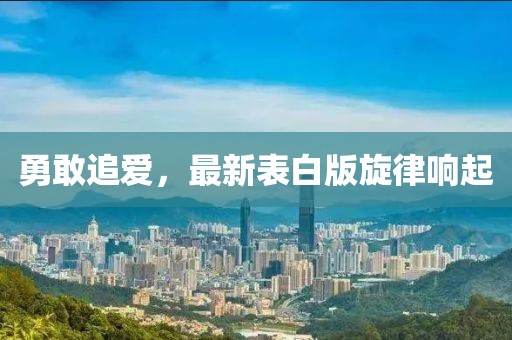 勇敢追爱，最新表白版旋律响起