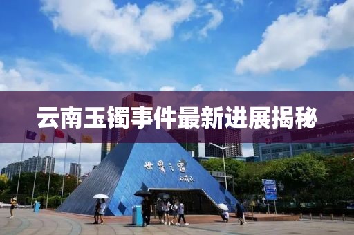云南玉镯事件最新进展揭秘