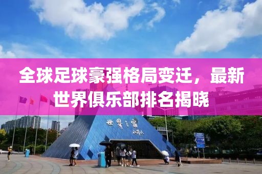 全球足球豪强格局变迁，最新世界俱乐部排名揭晓