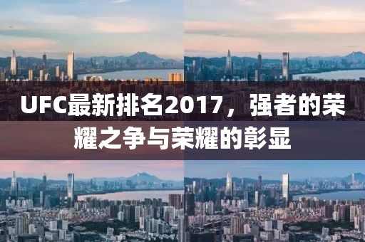 UFC最新排名2017，强者的荣耀之争与荣耀的彰显
