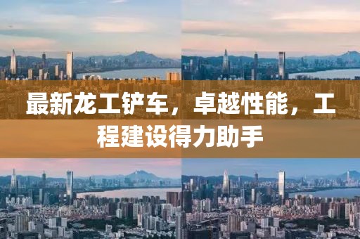 最新龙工铲车，卓越性能，工程建设得力助手