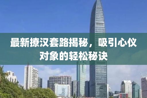最新撩汉套路揭秘，吸引心仪对象的轻松秘诀