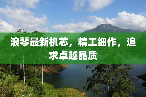 浪琴最新机芯，精工细作，追求卓越品质