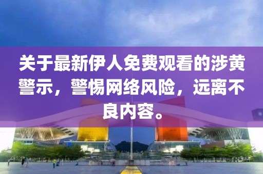关于最新伊人免费观看的涉黄警示，警惕网络风险，远离不良内容。