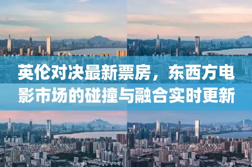 英伦对决最新票房，东西方电影市场的碰撞与融合实时更新
