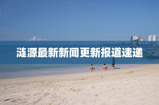涟源最新新闻更新报道速递