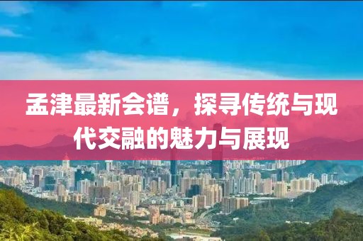 孟津最新会谱，探寻传统与现代交融的魅力与展现