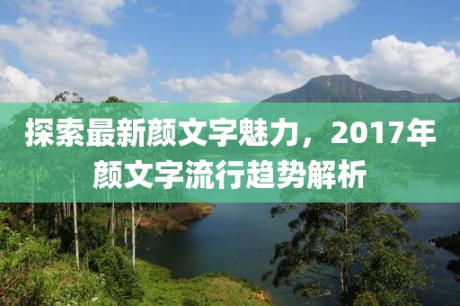探索最新颜文字魅力，2017年颜文字流行趋势解析