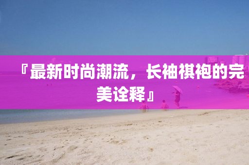 『最新时尚潮流，长袖祺袍的完美诠释』