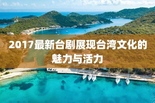 2017最新台剧展现台湾文化的魅力与活力