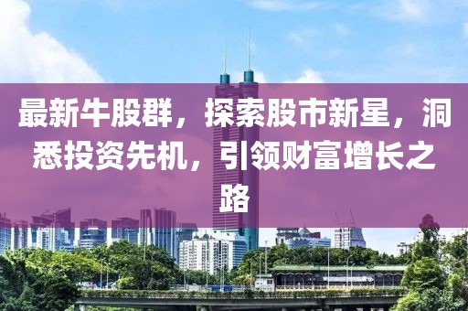 最新牛股群，探索股市新星，洞悉投资先机，引领财富增长之路