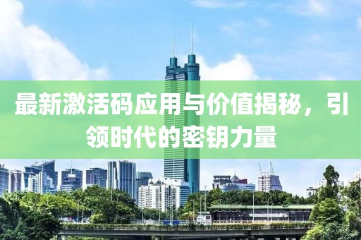 最新激活码应用与价值揭秘，引领时代的密钥力量