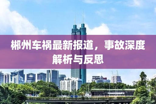 郴州车祸最新报道，事故深度解析与反思