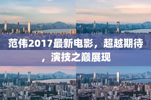 范伟2017最新电影，超越期待，演技之巅展现