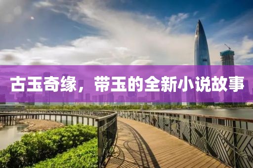 古玉奇缘，带玉的全新小说故事