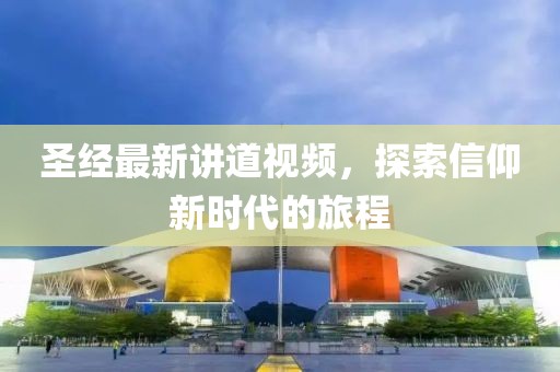 圣经最新讲道视频，探索信仰新时代的旅程