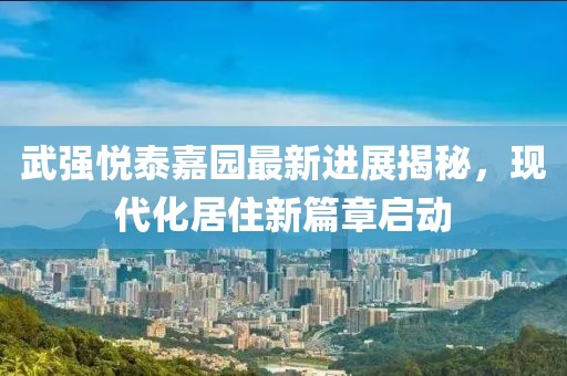 武强悦泰嘉园最新进展揭秘，现代化居住新篇章启动