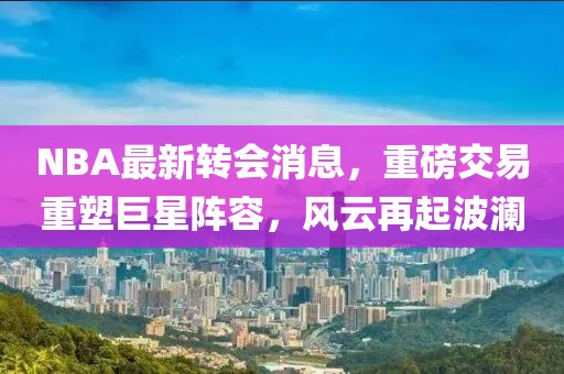 NBA最新转会消息，重磅交易重塑巨星阵容，风云再起波澜