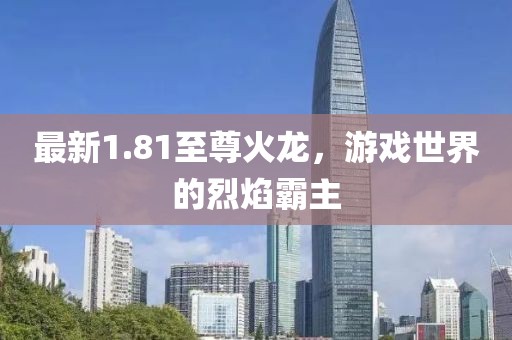 最新1.81至尊火龙，游戏世界的烈焰霸主