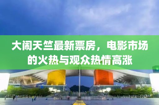 大闹天竺最新票房，电影市场的火热与观众热情高涨