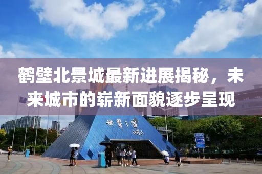 鹤壁北景城最新进展揭秘，未来城市的崭新面貌逐步呈现