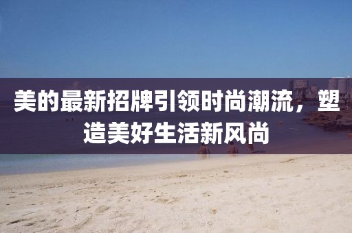 美的最新招牌引领时尚潮流，塑造美好生活新风尚