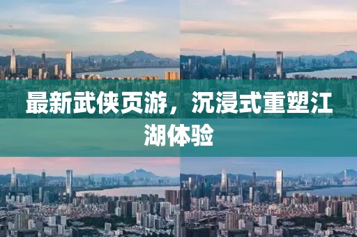 最新武侠页游，沉浸式重塑江湖体验