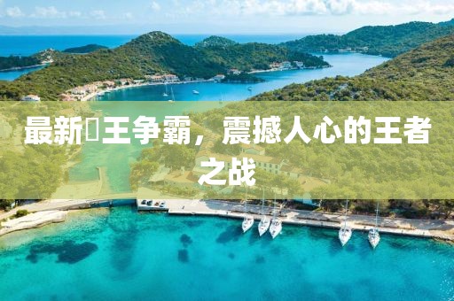 最新挙王争霸，震撼人心的王者之战