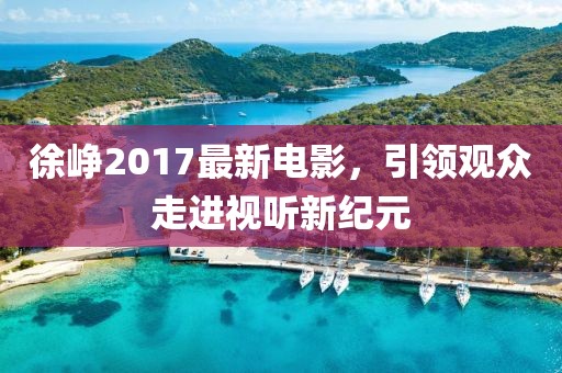 徐峥2017最新电影，引领观众走进视听新纪元