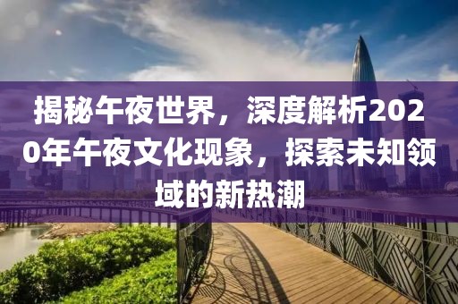 揭秘午夜世界，深度解析2020年午夜文化现象，探索未知领域的新热潮